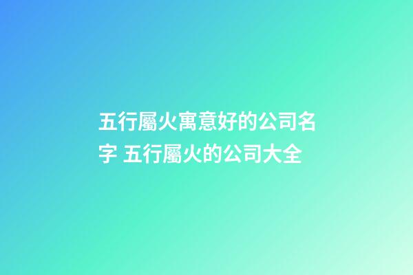 五行屬火寓意好的公司名字 五行屬火的公司大全-第1張-公司起名-玄機(jī)派